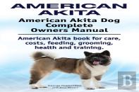American Akita. American Akita Dog Complete Owners Manual. American Akita Book For Care, Costs, Feeding, Grooming, Health And Training.