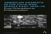 American Arabists In The Cold War Middle East, 1946-75