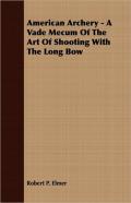American Archery - A Vade Mecum Of The Art Of Shooting With The Long Bow
