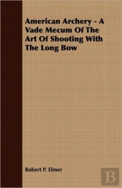 American Archery - A Vade Mecum Of The Art Of Shooting With The Long Bow