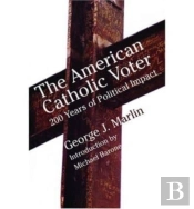 American Catholic Voter Â€“ Two Hundred Years Of Political Impact By George J Marli