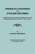 American Colonists In English Records. A Guide To Direct References In Authentic Records, Passenger Lists Not In Hotten, &C., &C., &C. First And Sec