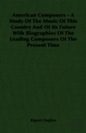 American Composers - A Study Of The Music Of This Country And Of Its Future With Biographies Of The Leading Composers Of The Present Time