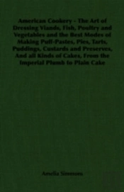 American Cookery - The Art Of Dressing Viands, Fish, Poultry And Vegetables And The Best Modes Of Making Puff-Pastes, Pies, Tarts, Puddings, Custards And Preserves, And All Kinds Of Cakes, From The Im