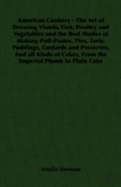 Bertrand.pt - American Cookery - The Art Of Dressing Viands, Fish, Poultry And Vegetables And The Best Modes Of Making Puff-Pastes, Pies, Tarts, Puddings, Custards And Preserves, And All Kinds Of Cakes, From The Im