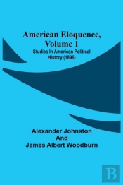 American Eloquence, Volume 1; Studies In American Political History (1896)