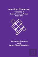 American Eloquence, Volume 3; Studies In American Political History (1897)