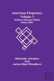 American Eloquence, Volume 3; Studies In American Political History (1897)