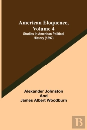 American Eloquence, Volume 4; Studies In American Political History (1897)