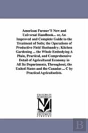 American Farmer's New and Universal Handbook... Or, an Improved and Complete Guide to the Treatment of Soils; The Operations of Productive Field Husbandry; Kitchen Gardening ... the Whole Embodying a 