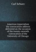 American Imperialism The Convocation Address Delivered On The Occasion Of The Twenty-Seventh Convocation Of The University Of Chicago