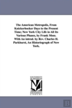 Bertrand.pt - American Metropolis, From Knickerbocker Days To The Present Time; New York City Life In All Its Various Phases, By Frank Moss. With An Introd. By Rev. Charles H. Parkhurst, An Historiograph Of New Yor