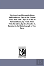 American Metropolis, From Knickerbocker Days To The Present Time; New York City Life In All Its Various Phases, By Frank Moss. With An Introd. By Rev. Charles H. Parkhurst, An Historiograph Of New Yor