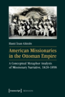 American Missionaries In The Ottoman Empire Â€“ A Conceptual Metaphor Analysis Of Missionary Narrative, 1820â€“1898