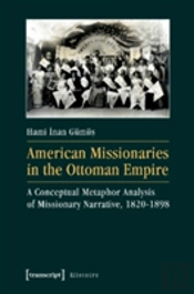 American Missionaries In The Ottoman Empire Â€“ A Conceptual Metaphor Analysis Of Missionary Narrative, 1820â€“1898