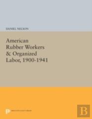American Rubber Workers & Organized Labor, 1900-1941