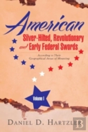 American Silver-Hilted, Revolutionary And Early Federal Swords Volume I: According To Their Geographical Areas Of Mounting