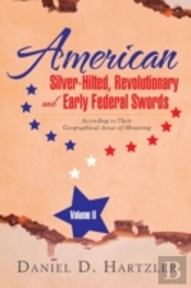 American Silver-Hilted, Revolutionary And Early Federal Swords Volume Ii: According To Their Geographical Areas Of Mounting