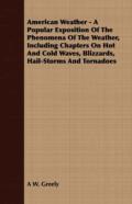 American Weather - A Popular Exposition Of The Phenomena Of The Weather, Including Chapters On Hot And Cold Waves, Blizzards, Hail-Storms And Tornadoes