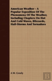 American Weather - A Popular Exposition Of The Phenomena Of The Weather, Including Chapters On Hot And Cold Waves, Blizzards, Hail-Storms And Tornadoes