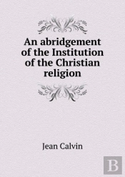 An Abridgement Of The Institution Of The Christian Religion