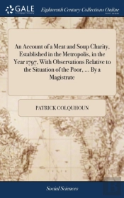 An Account Of A Meat And Soup Charity, Established In The Metropolis, In The Year 1797, With Observations Relative To The Situation Of The Poor, ... By A Magistrate