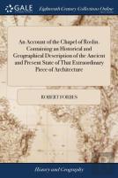 An Account Of The Chapel Of Roslin. Containing An Historical And Geographical Description Of The Ancient And Present State Of That Extraordinary Piece Of Architecture