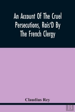 Bertrand.pt - An Account Of The Cruel Persecutions, Rais'D By The French Clergy, Since Their Taking Sanctuary Here, Against Several Worthy Ministers, Gentlemen, Gentlewomen, And Tradesmen Dissenting From Their Calv