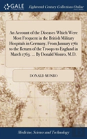 An Account Of The Diseases Which Were Most Frequent In The British Military Hospitals In Germany, From January 1761 To The Return Of The Troops To England In March 1763. ... By Donald Monro, M.D.