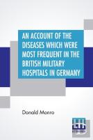 An Account Of The Diseases Which Were Most Frequent In The British Military Hospitals In Germany, From January 1761 To The Return Of The Troops To England In March 1763.