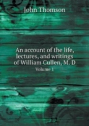An Account Of The Life, Lectures, And Writings Of William Cullen, M. D Volume 1