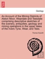 An Account Of The Mining Districts Of Alston Moor, Weardale And Teesdale Comprising Descriptive Sketches Of The Scenery, Antiquities, Geology And Mini