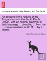 An Account Of The Natives Of The Tonga Islands In The South Pacific Ocean, With An Original Grammar Of Their Language ... Compiled ... From The ... Communications Of W. M. ... By J. Martin.