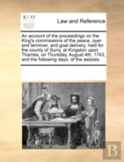 An Account Of The Proceedings On The King'S Commissions Of The Peace, Oyer And Terminer, And Goal Delivery, Held For The County Of Surry, At Kingston