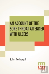 An Account Of The Sore Throat Attended With Ulcers: A Disease Which Hath Of Late Years Appeared In This City, And The Parts Adjacent.