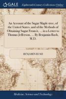 An Account Of The Sugar Maple-Tree, Of The United States, And Of The Methods Of Obtaining Sugar From It, ... In A Letter To Thomas Jefferson, ... By Benjamin Rush, M.D.