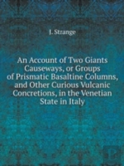 An Account Of Two Giants Causeways, Or Groups Of Prismatic Basaltine Columns, And Other Curious Vulcanic Concretions, In The Venetian State In Italy