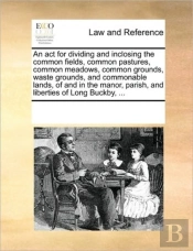 An Act For Dividing And Inclosing The Common Fields, Common Pastures, Common Meadows, Common Grounds, Waste Grounds, And Commonable Lands, Of And In T