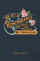 An Act Of Remembrance & Other Mostly True Historical West Virginia Stories