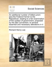 An Additional Number Of Letters Prom (Sic) The Federal Farmer To The Republican; Leading To A Fair Examination Of The System Of Government, Proposed B