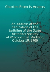 An Address At The Dedication Of The Building Of The State Historical Society Of Wisconsin At Madison, October 19, 1900