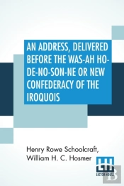 An Address, Delivered Before The Was-Ah Ho-De-No-Son-Ne Or New Confederacy Of The Iroquois Also, Genundewah, A Poem