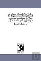 An Address In Behalf Of The Society For The Promotion Of Collegiate And Theological Education At The West. Delivered At Its Tenth Anniversary, In Worcester, ... 26th, 1853. By Rev. Joseph F. Tuttle ..