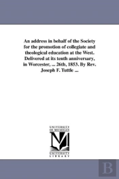 An Address In Behalf Of The Society For The Promotion Of Collegiate And Theological Education At The West. Delivered At Its Tenth Anniversary, In Worcester, ... 26th, 1853. By Rev. Joseph F. Tuttle ..