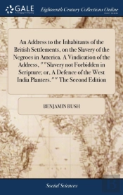 An Address To The Inhabitants Of The British Settlements, On The Slavery Of The Negroes In America. A Vindication Of The Address, Slavery Not Forbidden In Scripture; Or, A Defence Of The West India Pl
