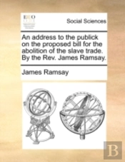 An Address To The Publick On The Proposed Bill For The Abolition Of The Slave Trade. By The Rev. James Ramsay.