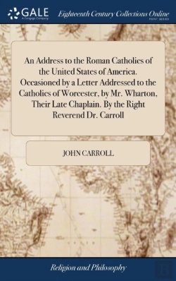 Bertrand.pt - An Address To The Roman Catholics Of The United States Of America. Occasioned By A Letter Addressed To The Catholics Of Worcester, By Mr. Wharton, Their Late Chaplain. By The Right Reverend Dr. Carrol