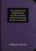An Anatomical Disquisition On The Motion Of The Heart And Blood In Animals