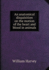 An Anatomical Disquisition On The Motion Of The Heart And Blood In Animals