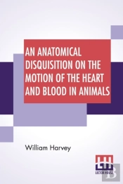 An Anatomical Disquisition On The Motion Of The Heart And Blood In Animals